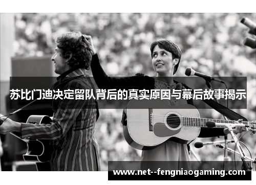 苏比门迪决定留队背后的真实原因与幕后故事揭示