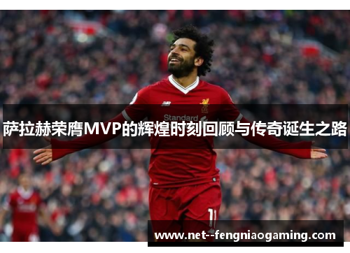 萨拉赫荣膺MVP的辉煌时刻回顾与传奇诞生之路