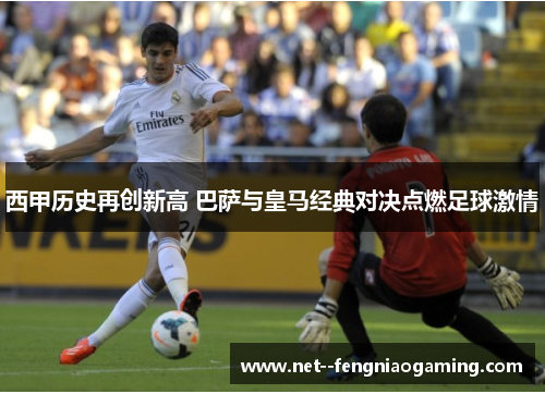 西甲历史再创新高 巴萨与皇马经典对决点燃足球激情