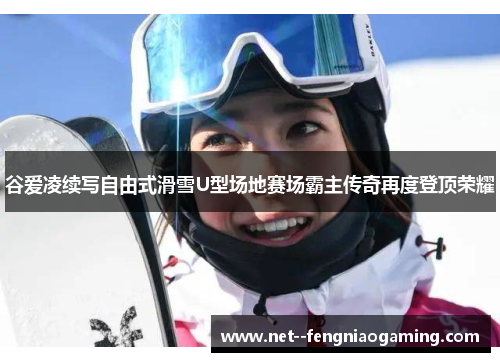谷爱凌续写自由式滑雪U型场地赛场霸主传奇再度登顶荣耀