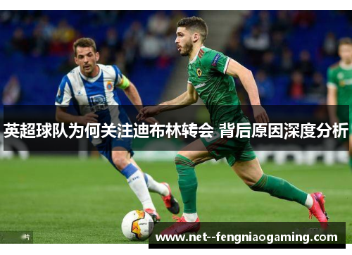 英超球队为何关注迪布林转会 背后原因深度分析