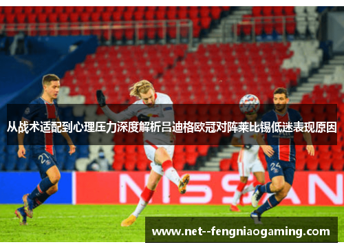 从战术适配到心理压力深度解析吕迪格欧冠对阵莱比锡低迷表现原因