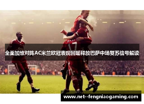 全面加维对阵AC米兰欧冠表现回暖释放巴萨中场复苏信号解读