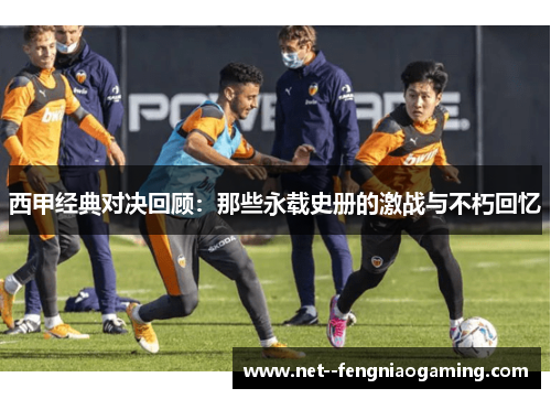 西甲经典对决回顾：那些永载史册的激战与不朽回忆