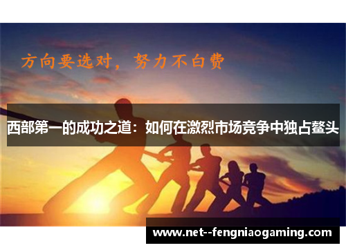 西部第一的成功之道：如何在激烈市场竞争中独占鳌头