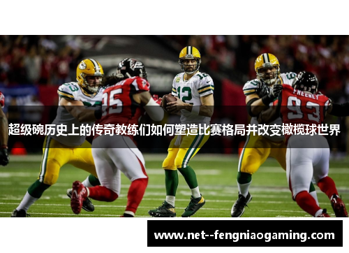 超级碗历史上的传奇教练们如何塑造比赛格局并改变橄榄球世界
