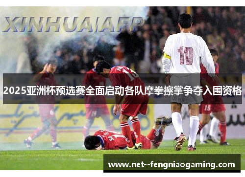 2025亚洲杯预选赛全面启动各队摩拳擦掌争夺入围资格