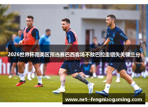 2026世界杯南美区预选赛巴西客场不敌巴拉圭错失关键三分