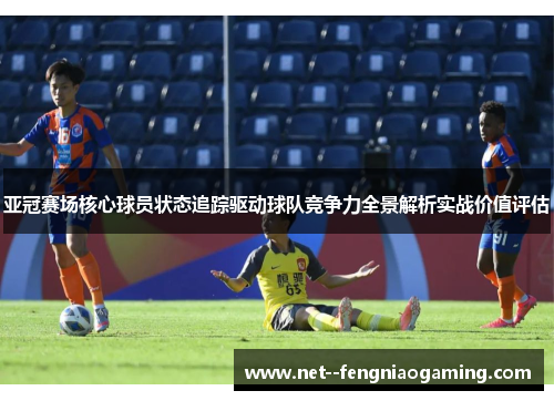 亚冠赛场核心球员状态追踪驱动球队竞争力全景解析实战价值评估