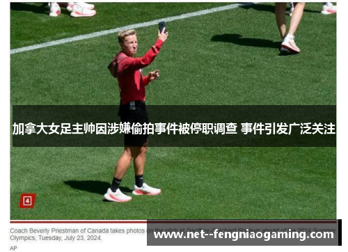 加拿大女足主帅因涉嫌偷拍事件被停职调查 事件引发广泛关注
