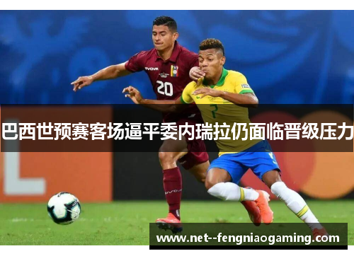 巴西世预赛客场逼平委内瑞拉仍面临晋级压力