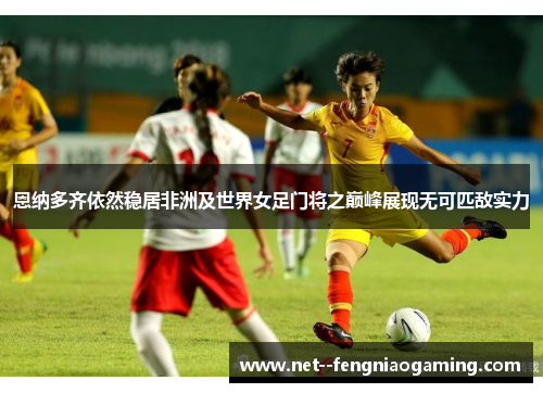 恩纳多齐依然稳居非洲及世界女足门将之巅峰展现无可匹敌实力