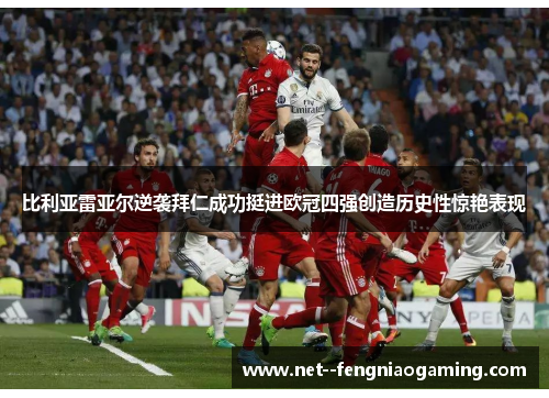 比利亚雷亚尔逆袭拜仁成功挺进欧冠四强创造历史性惊艳表现