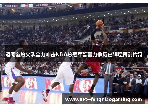 迈阿密热火队全力冲击NBA总冠军誓言力争历史辉煌再创传奇