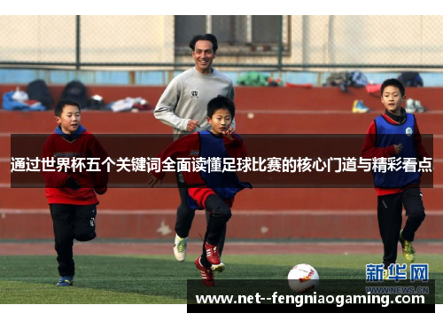 通过世界杯五个关键词全面读懂足球比赛的核心门道与精彩看点