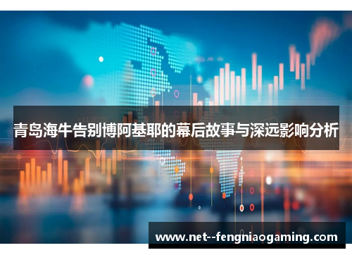 青岛海牛告别博阿基耶的幕后故事与深远影响分析