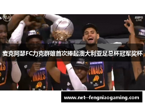 麦克阿瑟FC力克群雄首次捧起澳大利亚足总杯冠军奖杯