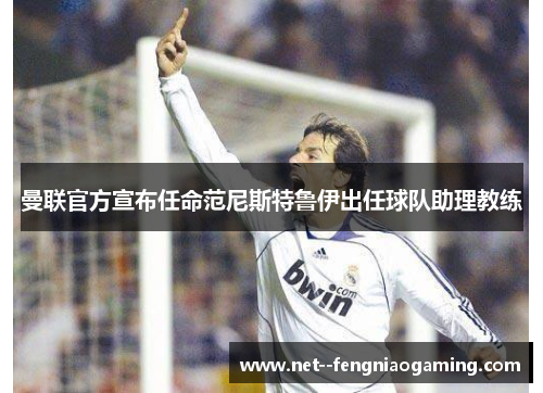 曼联官方宣布任命范尼斯特鲁伊出任球队助理教练