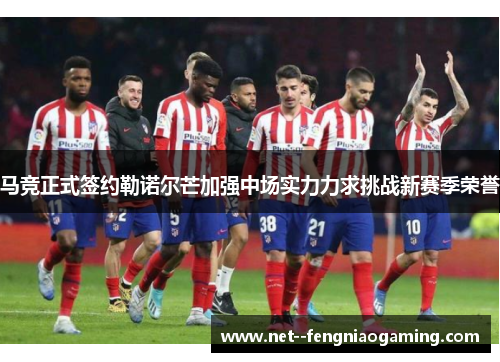 马竞正式签约勒诺尔芒加强中场实力力求挑战新赛季荣誉