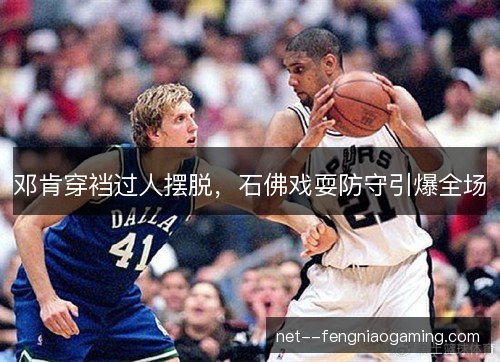 邓肯穿裆过人摆脱，石佛戏耍防守引爆全场
