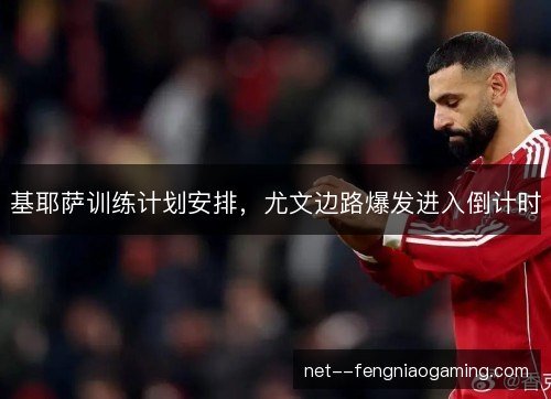 基耶萨训练计划安排，尤文边路爆发进入倒计时